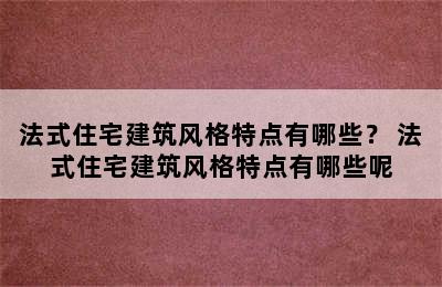 法式住宅建筑风格特点有哪些？ 法式住宅建筑风格特点有哪些呢